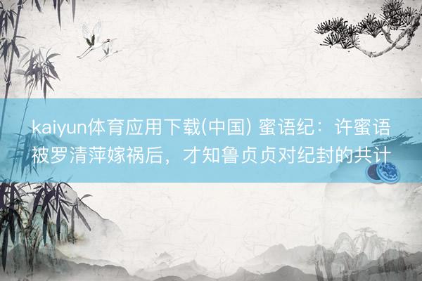 kaiyun体育应用下载(中国) 蜜语纪：许蜜语被罗清萍嫁祸后，才知鲁贞贞对纪封的共计