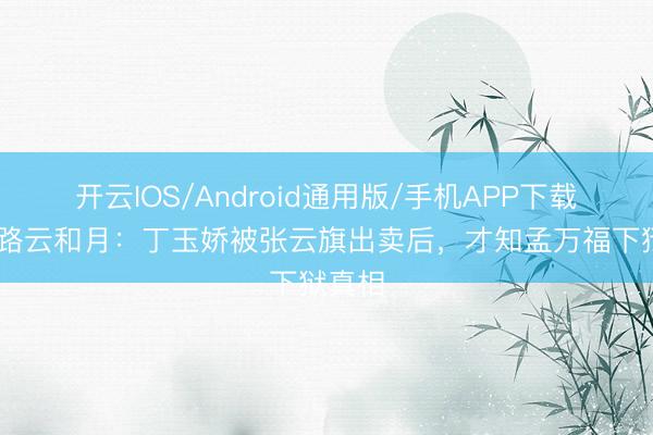 开云IOS/Android通用版/手机APP下载 八沉路云和月：丁玉娇被张云旗出卖后，才知孟万福下狱真相
