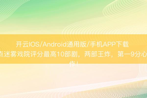 开云IOS/Android通用版/手机APP下载 清点迷雾戏院评分最高10部剧，两部王炸，第一9分心作！