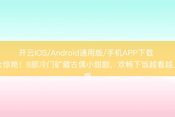 开云IOS/Android通用版/手机APP下载 小众惊艳！8部冷门矿藏古偶小甜剧，欢畅下饭越看越上瘾
