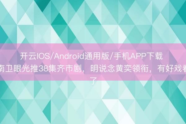 开云IOS/Android通用版/手机APP下载 湖南卫眼光推38集齐市剧，明说念黄奕领衔，有好戏看了