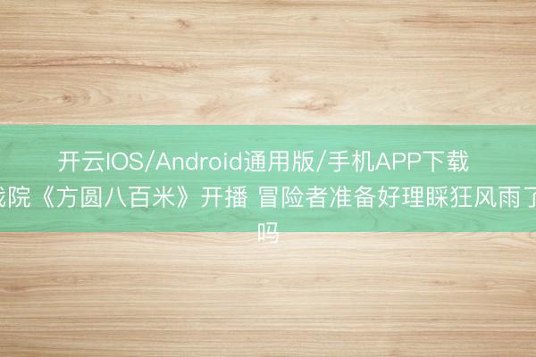 开云IOS/Android通用版/手机APP下载 X戏院《方圆八百米》开播 冒险者准备好理睬狂风雨了吗