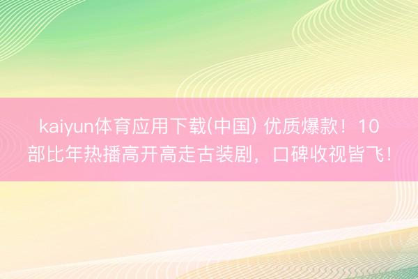 kaiyun体育应用下载(中国) 优质爆款！10部比年热播高开高走古装剧，口碑收视皆飞！