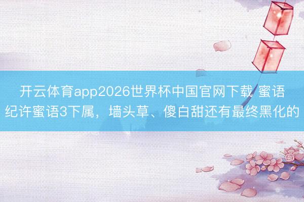 开云体育app2026世界杯中国官网下载 蜜语纪许蜜语3下属，墙头草、傻白甜还有最终黑化的
