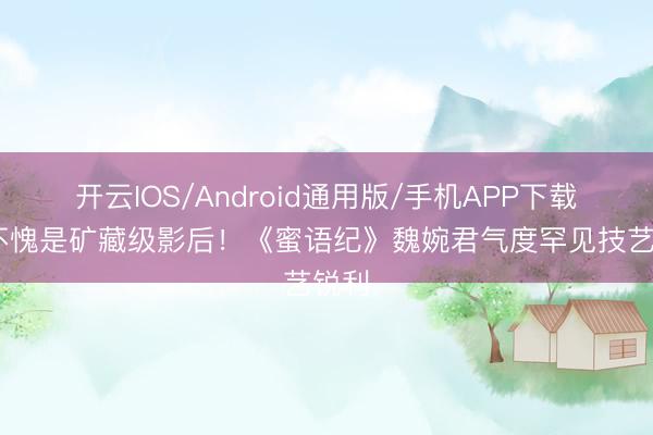 开云IOS/Android通用版/手机APP下载 她不愧是矿藏级影后！《蜜语纪》魏婉君气度罕见技艺锐利