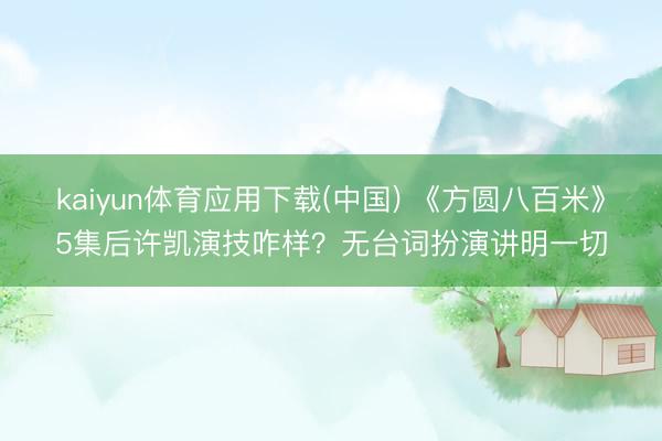 kaiyun体育应用下载(中国) 《方圆八百米》5集后许凯演技咋样？无台词扮演讲明一切