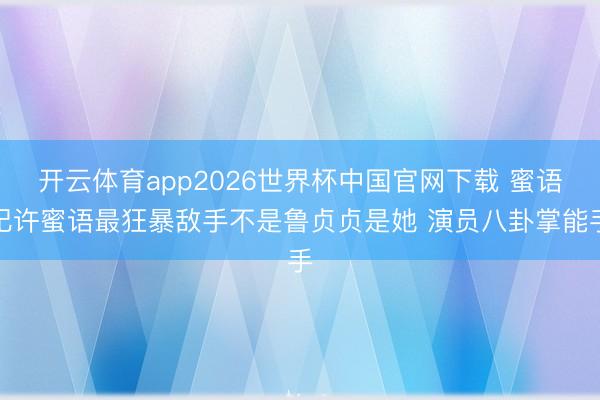 开云体育app2026世界杯中国官网下载 蜜语纪许蜜语最狂暴敌手不是鲁贞贞是她 演员八卦掌能手