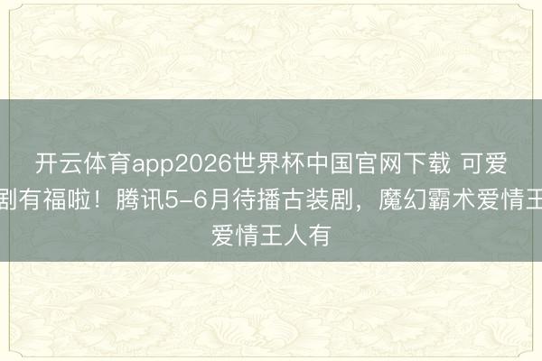 开云体育app2026世界杯中国官网下载 可爱古装剧有福啦！腾讯5-6月待播古装剧，魔幻霸术爱情王人有