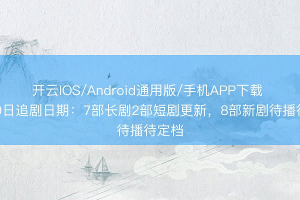 开云IOS/Android通用版/手机APP下载 4月20日追剧日期：7部长剧2部短剧更新，8部新剧待播待定档