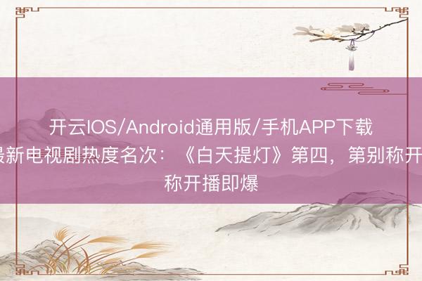 开云IOS/Android通用版/手机APP下载 全网最新电视剧热度名次：《白天提灯》第四，第别称开播即爆