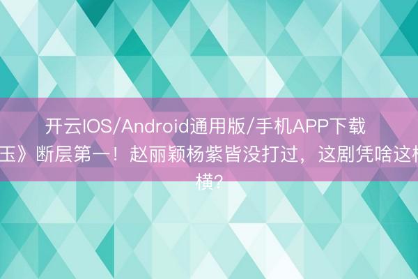开云IOS/Android通用版/手机APP下载 《逐玉》断层第一！赵丽颖杨紫皆没打过，这剧凭啥这样横？
