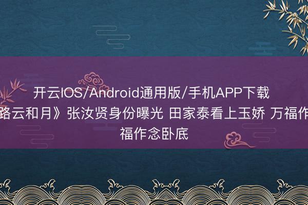开云IOS/Android通用版/手机APP下载 《八沉路云和月》张汝贤身份曝光 田家泰看上玉娇 万福作念卧底