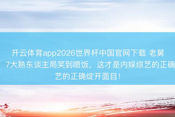 开云体育app2026世界杯中国官网下载 老舅回来五哈！7大熟东谈主局笑到喷饭，这才是内娱综艺的正确绽开面目！
