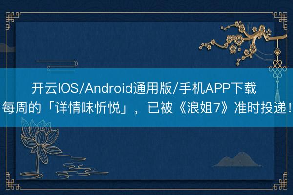 开云IOS/Android通用版/手机APP下载 每周的「详情味忻悦」，已被《浪姐7》准时投递！