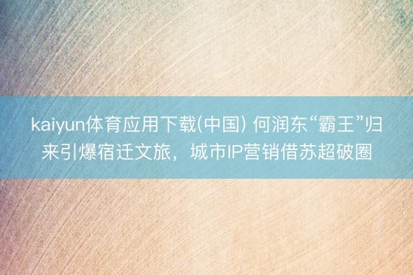 kaiyun体育应用下载(中国) 何润东“霸王”归来引爆宿迁文旅，城市IP营销借苏超破圈