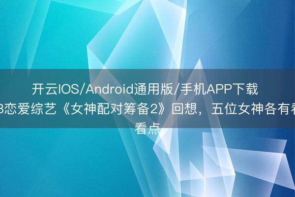 开云IOS/Android通用版/手机APP下载 TVB恋爱综艺《女神配对筹备2》回想，五位女神各有看点