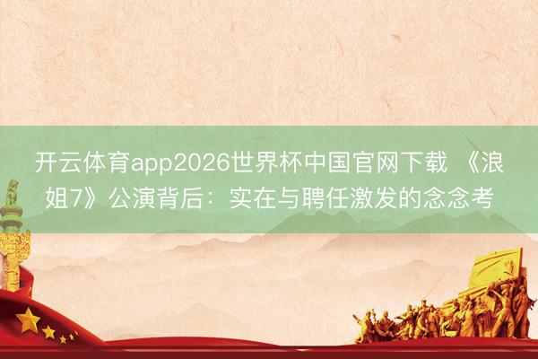 开云体育app2026世界杯中国官网下载 《浪姐7》公演背后：实在与聘任激发的念念考