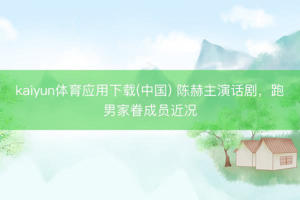 kaiyun体育应用下载(中国) 陈赫主演话剧，跑男家眷成员近况