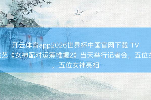 开云体育app2026世界杯中国官网下载 TVB恋爱综艺《女神配对运筹帷幄2》当天举行记者会，五位女神亮相