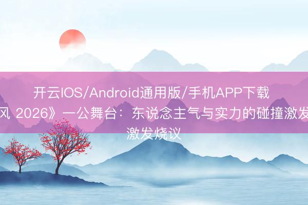 开云IOS/Android通用版/手机APP下载 《乘风 2026》一公舞台：东说念主气与实力的碰撞激发烧议
