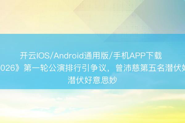 开云IOS/Android通用版/手机APP下载 《乘风2026》第一轮公演排行引争议，曾沛慈第五名潜伏好意思妙