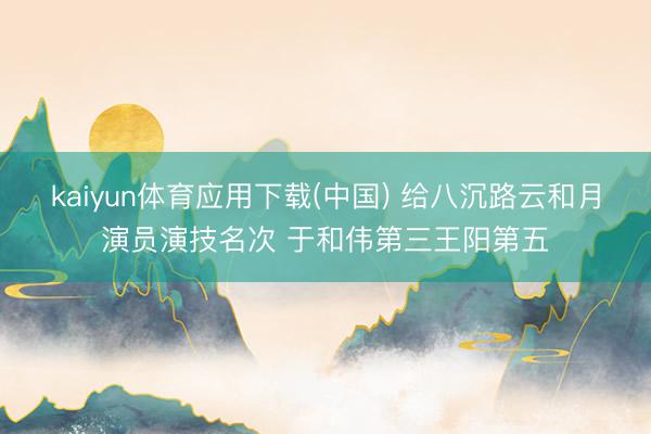 kaiyun体育应用下载(中国) 给八沉路云和月演员演技名次 于和伟第三王阳第五