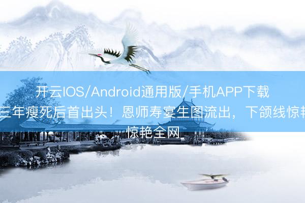 开云IOS/Android通用版/手机APP下载 贾玲三年瘦死后首出头！恩师寿宴生图流出，下颌线惊艳全网