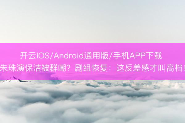 开云IOS/Android通用版/手机APP下载 朱珠演保洁被群嘲？剧组恢复：这反差感才叫高档！