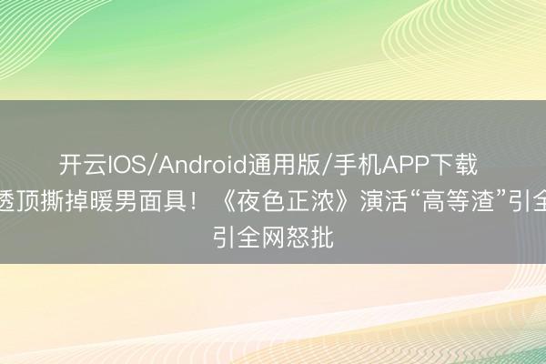 开云IOS/Android通用版/手机APP下载 佟大为透顶撕掉暖男面具！《夜色正浓》演活“高等渣”引全网怒批
