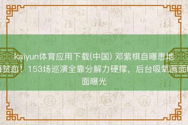 kaiyun体育应用下载(中国) 邓紫棋自曝患地中海贫血！153场巡演全靠分解力硬撑，后台吸氧画面曝光