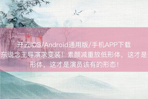 开云IOS/Android通用版/手机APP下载 影后就地追着新东说念主导演求变装！素颜减重放低形体，这才是演员该有的形态！