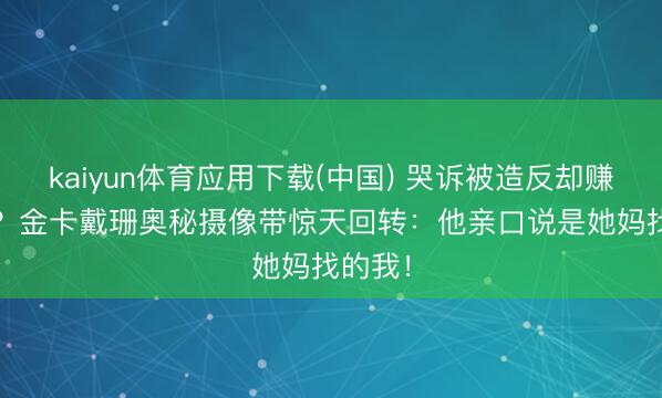 kaiyun体育应用下载(中国) 哭诉被造反却赚4.8亿？金卡戴珊奥秘摄像带惊天回转：他亲口说是她妈找的我！