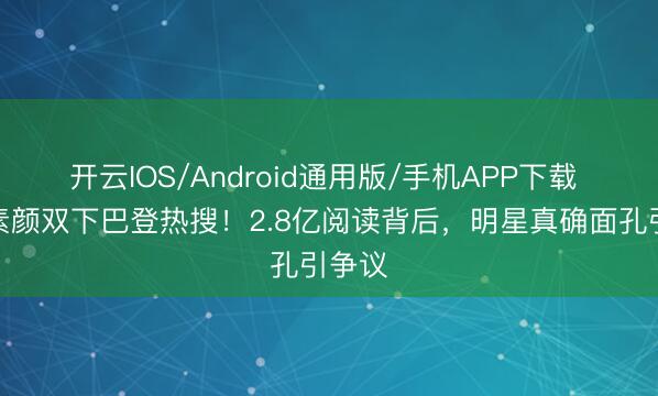 开云IOS/Android通用版/手机APP下载 杨颖素颜双下巴登热搜！2.8亿阅读背后，明星真确面孔引争议