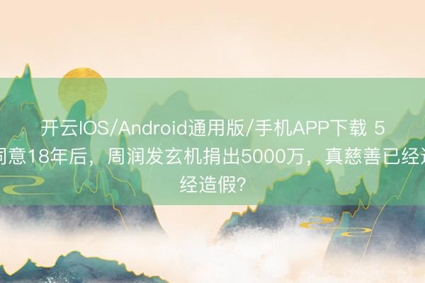 开云IOS/Android通用版/手机APP下载 56亿同意18年后,周润发玄机捐出5000万,真慈善已经造假?