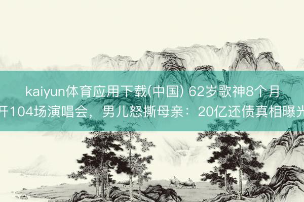 kaiyun体育应用下载(中国) 62岁歌神8个月开104场演唱会，男儿怒撕母亲：20亿还债真相曝光