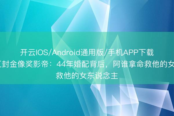 开云IOS/Android通用版/手机APP下载 梁家辉五封金像奖影帝：44年婚配背后，阿谁拿命救他的女东说念主