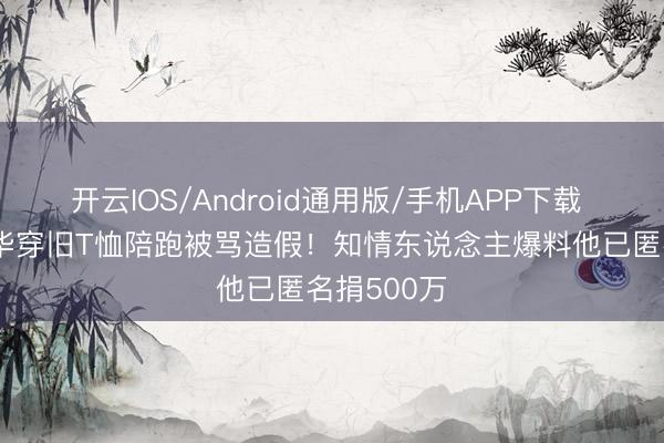 开云IOS/Android通用版/手机APP下载 63岁刘德华穿旧T恤陪跑被骂造假！知情东说念主爆料他已匿名捐500万