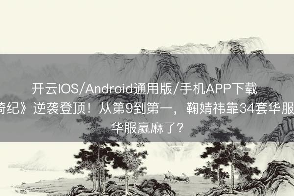 开云IOS/Android通用版/手机APP下载 《月鳞绮纪》逆袭登顶！从第9到第一，鞠婧祎靠34套华服赢麻了？