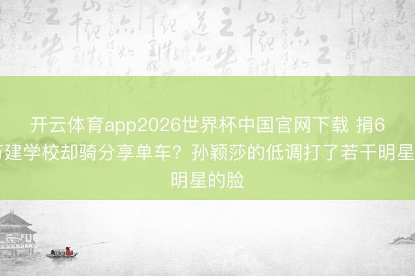 开云体育app2026世界杯中国官网下载 捐630万建学校却骑分享单车？孙颖莎的低调打了若干明星的脸