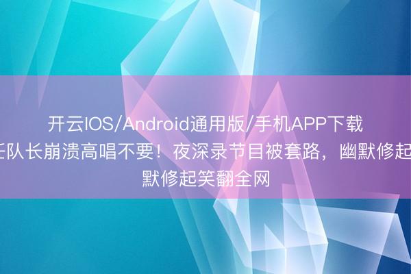 开云IOS/Android通用版/手机APP下载 孙怡再任队长崩溃高唱不要！夜深录节目被套路，幽默修起笑翻全网