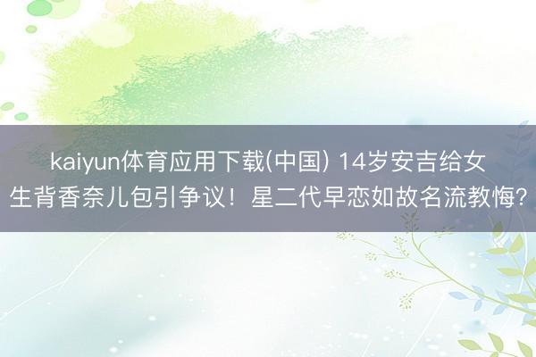 kaiyun体育应用下载(中国) 14岁安吉给女生背香奈儿包引争议！星二代早恋如故名流教悔？