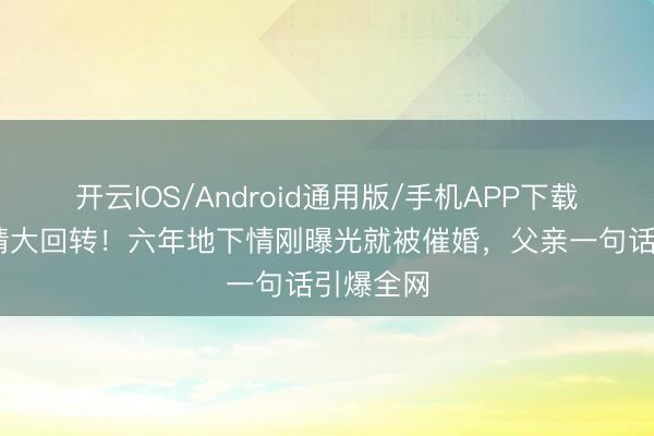 开云IOS/Android通用版/手机APP下载 韩星恋情大回转！六年地下情刚曝光就被催婚，父亲一句话引爆全网