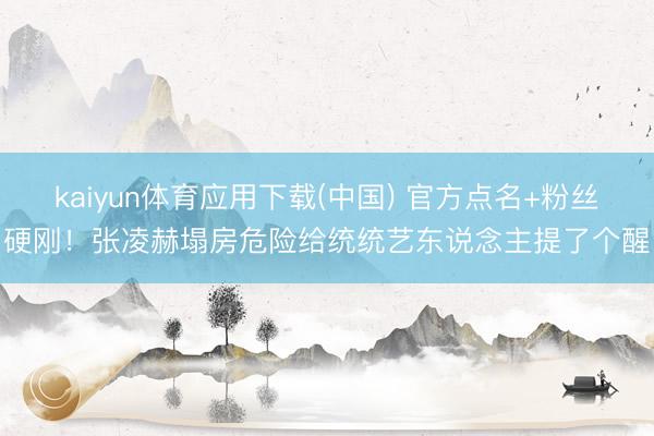 kaiyun体育应用下载(中国) 官方点名+粉丝硬刚！张凌赫塌房危险给统统艺东说念主提了个醒