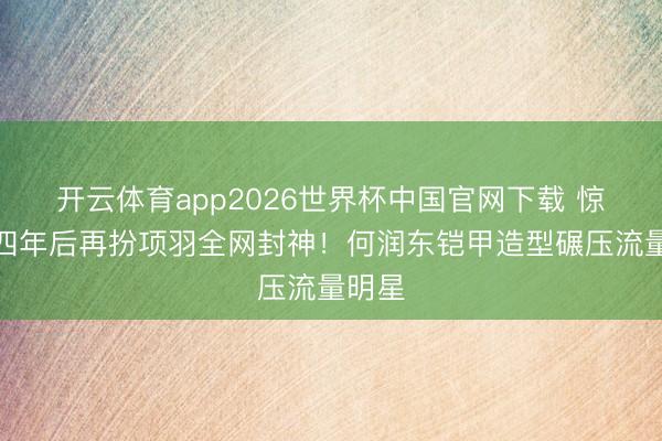 开云体育app2026世界杯中国官网下载 惊!十四年后再扮项羽全网封神!何润东铠甲造型碾压流量明星