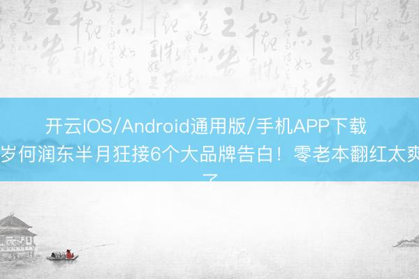 开云IOS/Android通用版/手机APP下载 51岁何润东半月狂接6个大品牌告白!零老本翻红太爽了