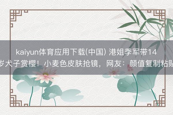 kaiyun体育应用下载(中国) 港姐季军带14岁犬子赏樱!小麦色皮肤抢镜,网友:颜值复制粘贴
