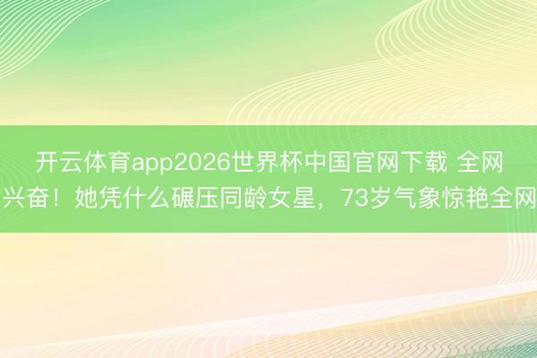 开云体育app2026世界杯中国官网下载 全网兴奋！她凭什么碾压同龄女星，73岁气象惊艳全网