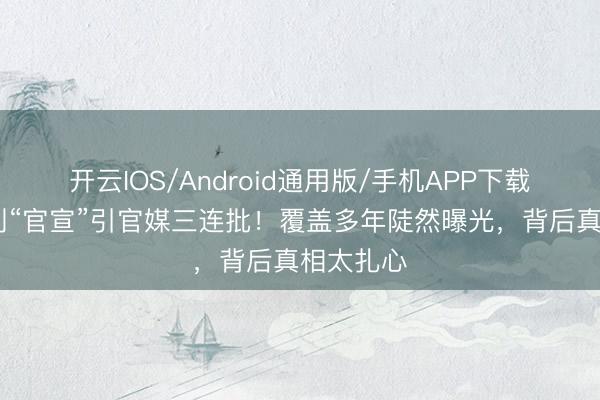 开云IOS/Android通用版/手机APP下载 姚晨诀别“官宣”引官媒三连批!覆盖多年陡然曝光,背后真相太扎心