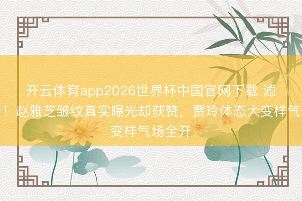 开云体育app2026世界杯中国官网下载 滤镜碎了！赵雅芝皱纹真实曝光却获赞，贾玲体态大变样气场全开