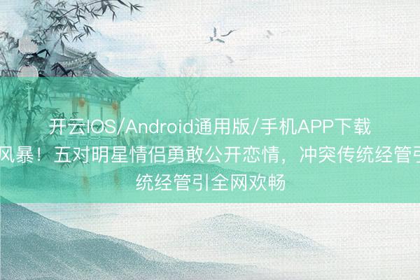 开云IOS/Android通用版/手机APP下载 韩娱粉色风暴！五对明星情侣勇敢公开恋情，冲突传统经管引全网欢畅